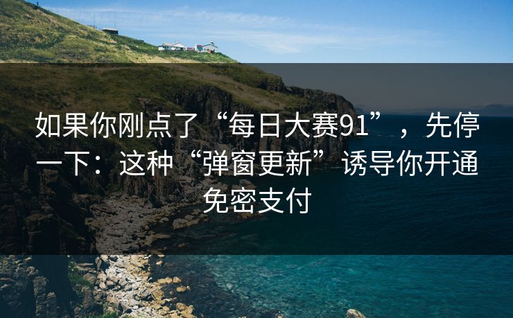 如果你刚点了“每日大赛91”，先停一下：这种“弹窗更新”诱导你开通免密支付