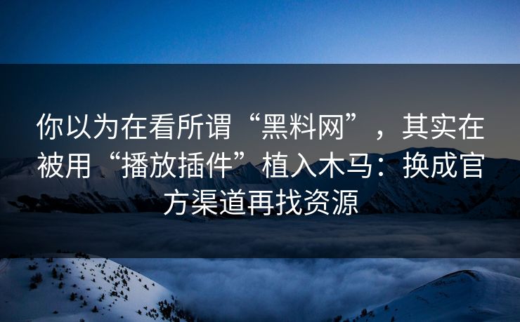 你以为在看所谓“黑料网”，其实在被用“播放插件”植入木马：换成官方渠道再找资源