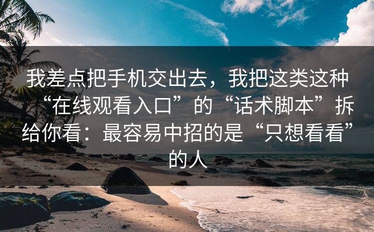 我差点把手机交出去，我把这类这种“在线观看入口”的“话术脚本”拆给你看：最容易中招的是“只想看看”的人