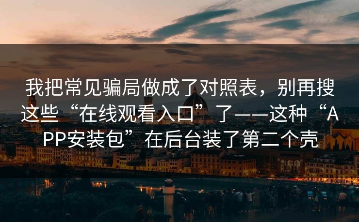 我把常见骗局做成了对照表，别再搜这些“在线观看入口”了——这种“APP安装包”在后台装了第二个壳