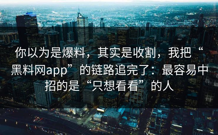 你以为是爆料，其实是收割，我把“黑料网app”的链路追完了：最容易中招的是“只想看看”的人