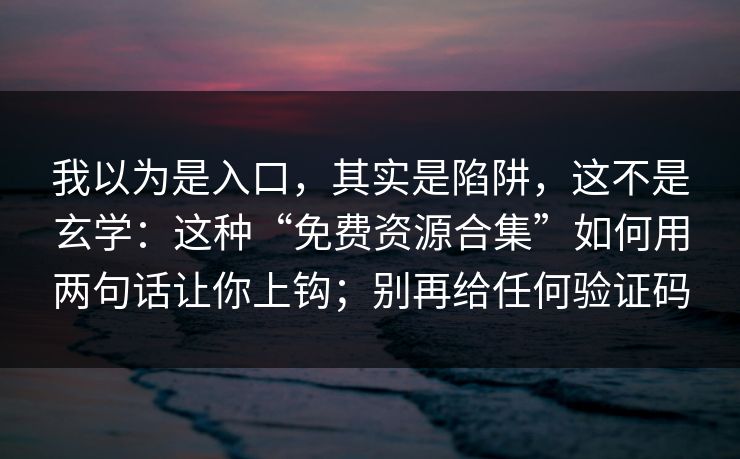 我以为是入口，其实是陷阱，这不是玄学：这种“免费资源合集”如何用两句话让你上钩；别再给任何验证码