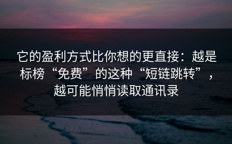 它的盈利方式比你想的更直接：越是标榜“免费”的这种“短链跳转”，越可能悄悄读取通讯录-第1张图片-反差大赛全集站