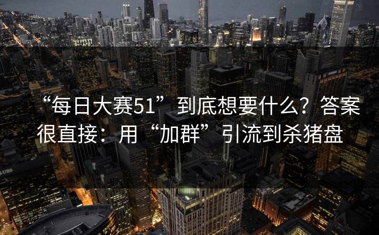 “每日大赛51”到底想要什么？答案很直接：用“加群”引流到杀猪盘-第1张图片-反差大赛全集站