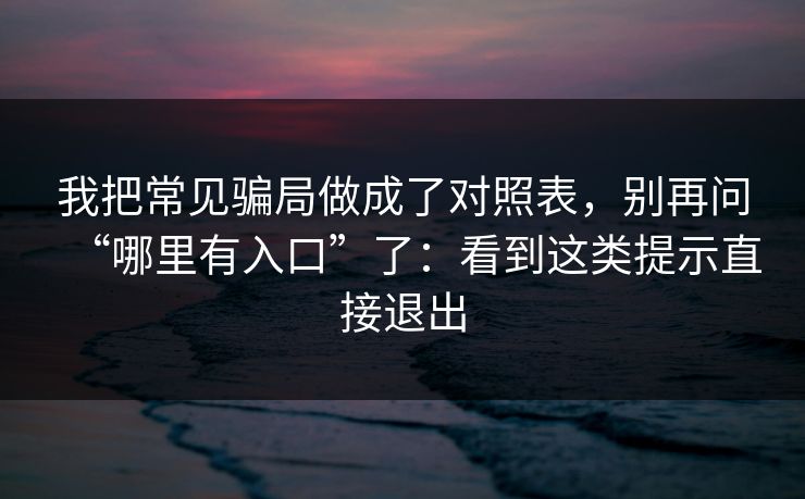 我把常见骗局做成了对照表，别再问“哪里有入口”了：看到这类提示直接退出-第1张图片-反差大赛全集站