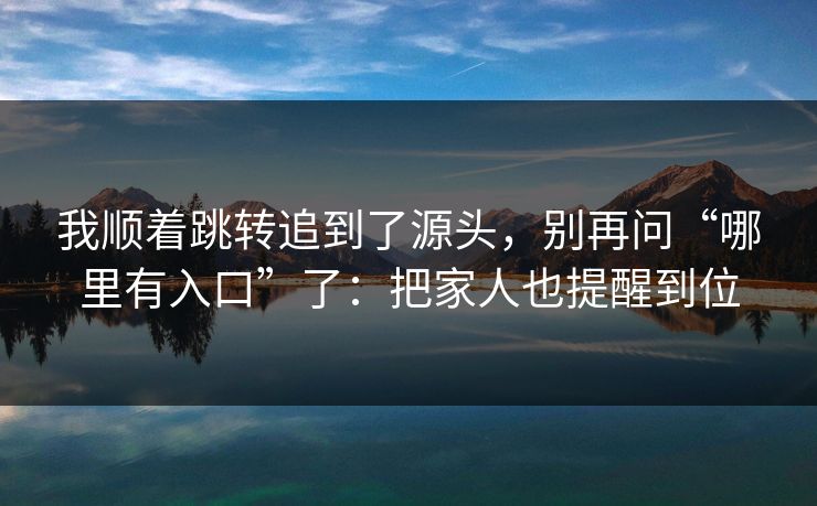 我顺着跳转追到了源头，别再问“哪里有入口”了：把家人也提醒到位-第1张图片-反差大赛全集站