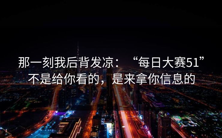 那一刻我后背发凉：“每日大赛51”不是给你看的，是来拿你信息的