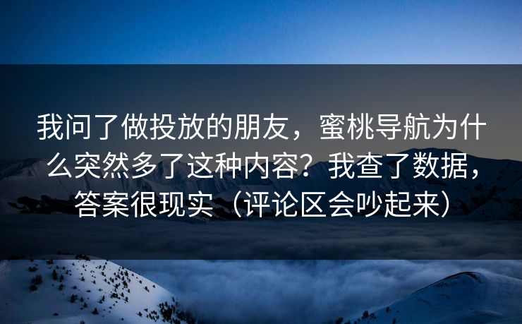 我问了做投放的朋友，蜜桃导航为什么突然多了这种内容？我查了数据，答案很现实（评论区会吵起来）