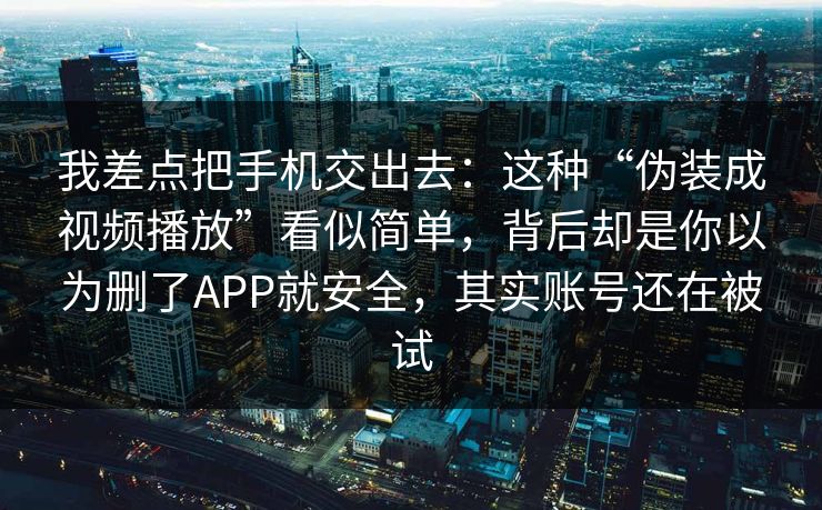 我差点把手机交出去：这种“伪装成视频播放”看似简单，背后却是你以为删了APP就安全，其实账号还在被试
