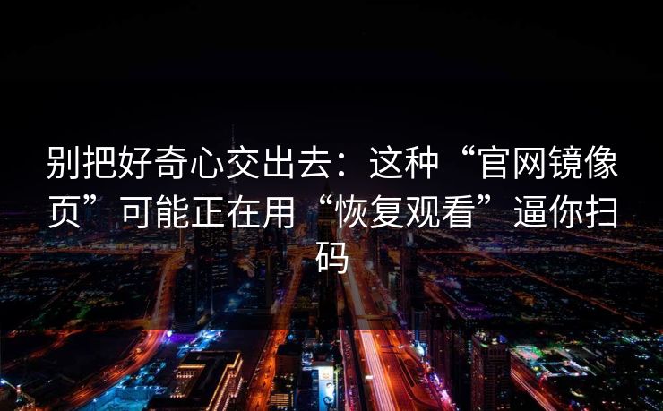 别把好奇心交出去：这种“官网镜像页”可能正在用“恢复观看”逼你扫码