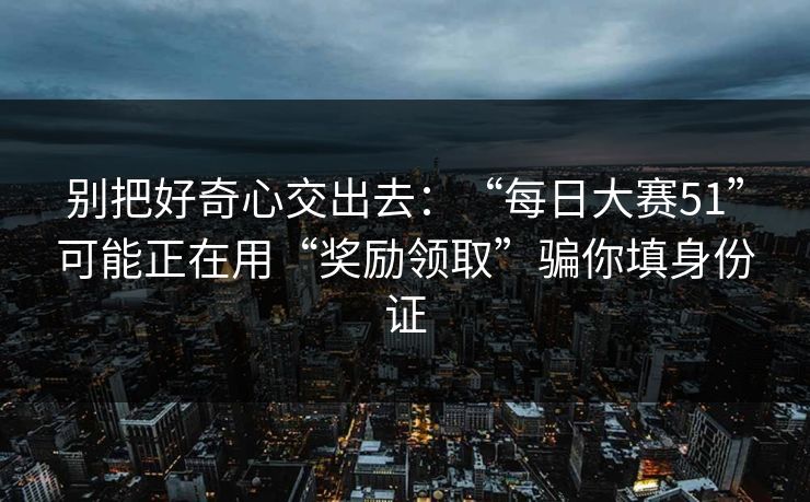 别把好奇心交出去：“每日大赛51”可能正在用“奖励领取”骗你填身份证