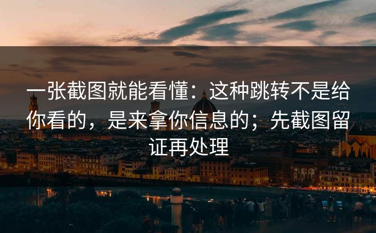 一张截图就能看懂：这种跳转不是给你看的，是来拿你信息的；先截图留证再处理