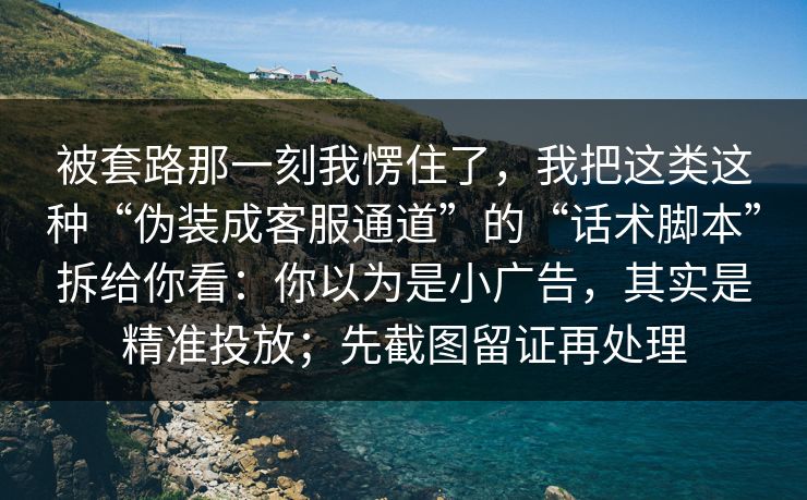 被套路那一刻我愣住了，我把这类这种“伪装成客服通道”的“话术脚本”拆给你看：你以为是小广告，其实是精准投放；先截图留证再处理