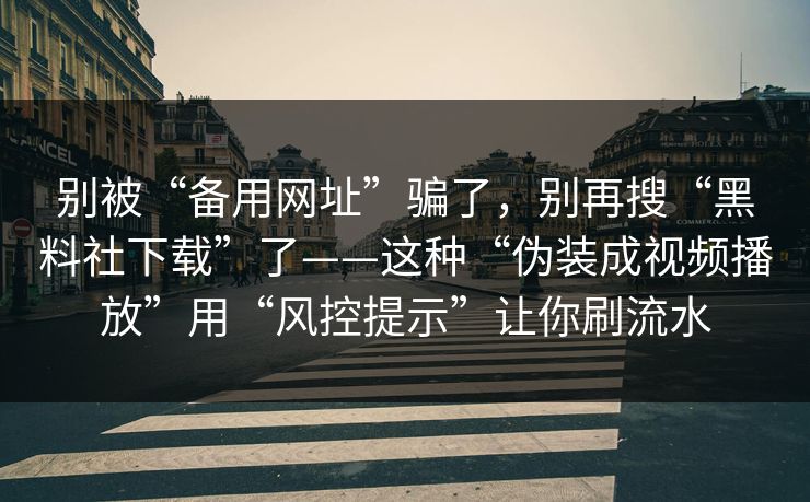 别被“备用网址”骗了，别再搜“黑料社下载”了——这种“伪装成视频播放”用“风控提示”让你刷流水-第1张图片-反差大赛全集站