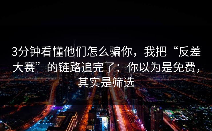 3分钟看懂他们怎么骗你，我把“反差大赛”的链路追完了：你以为是免费，其实是筛选-第1张图片-反差大赛全集站