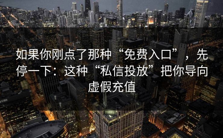 如果你刚点了那种“免费入口”，先停一下：这种“私信投放”把你导向虚假充值-第1张图片-反差大赛全集站