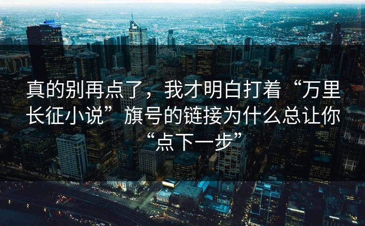 真的别再点了，我才明白打着“万里长征小说”旗号的链接为什么总让你“点下一步”