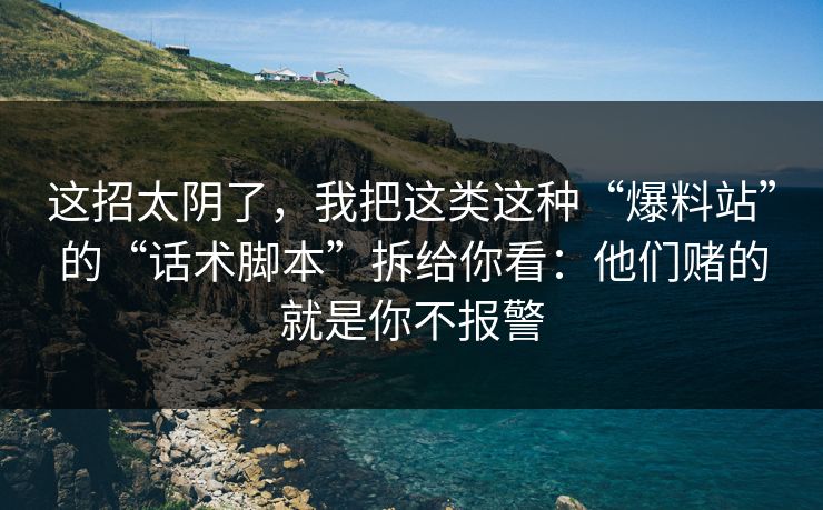 这招太阴了，我把这类这种“爆料站”的“话术脚本”拆给你看：他们赌的就是你不报警