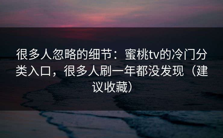 很多人忽略的细节：蜜桃tv的冷门分类入口，很多人刷一年都没发现（建议收藏）