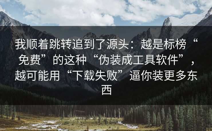 我顺着跳转追到了源头：越是标榜“免费”的这种“伪装成工具软件”，越可能用“下载失败”逼你装更多东西