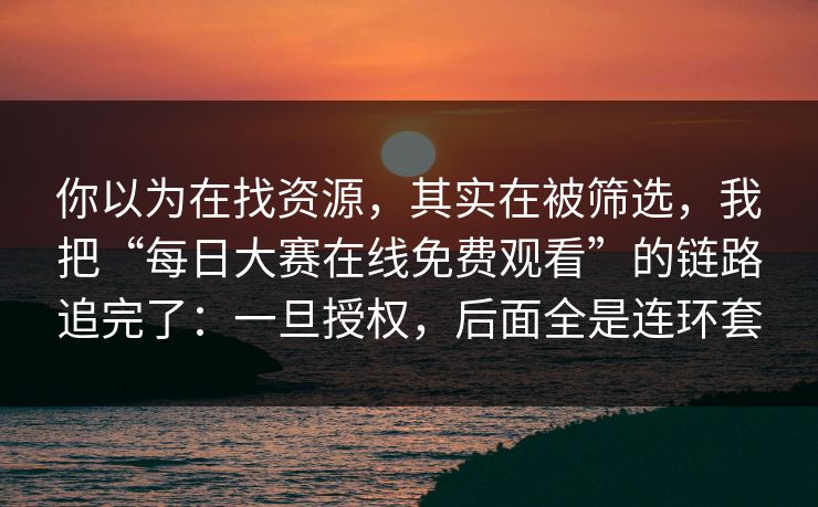 你以为在找资源，其实在被筛选，我把“每日大赛在线免费观看”的链路追完了：一旦授权，后面全是连环套