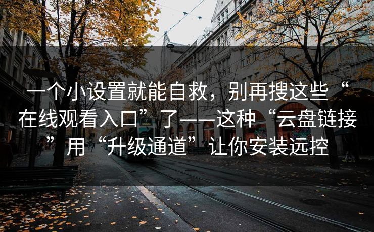 一个小设置就能自救，别再搜这些“在线观看入口”了——这种“云盘链接”用“升级通道”让你安装远控
