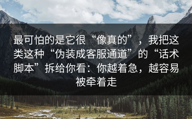 最可怕的是它很“像真的”，我把这类这种“伪装成客服通道”的“话术脚本”拆给你看：你越着急，越容易被牵着走