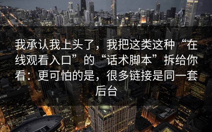 我承认我上头了，我把这类这种“在线观看入口”的“话术脚本”拆给你看：更可怕的是，很多链接是同一套后台