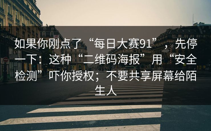 如果你刚点了“每日大赛91”，先停一下：这种“二维码海报”用“安全检测”吓你授权；不要共享屏幕给陌生人