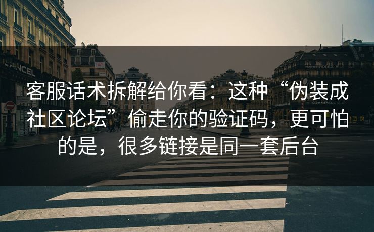 客服话术拆解给你看：这种“伪装成社区论坛”偷走你的验证码，更可怕的是，很多链接是同一套后台