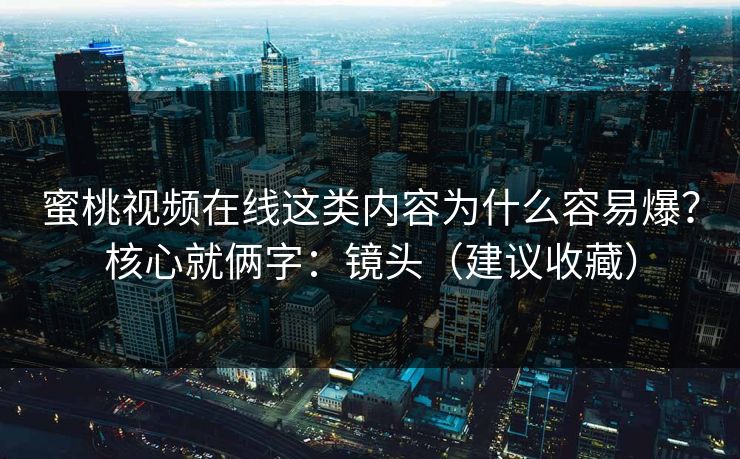 蜜桃视频在线这类内容为什么容易爆？核心就俩字：镜头（建议收藏）