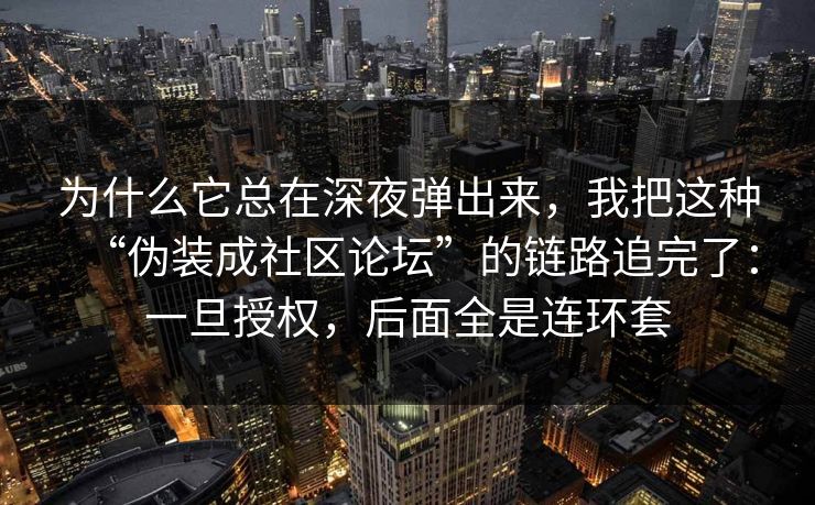 为什么它总在深夜弹出来，我把这种“伪装成社区论坛”的链路追完了：一旦授权，后面全是连环套-第1张图片-反差大赛全集站