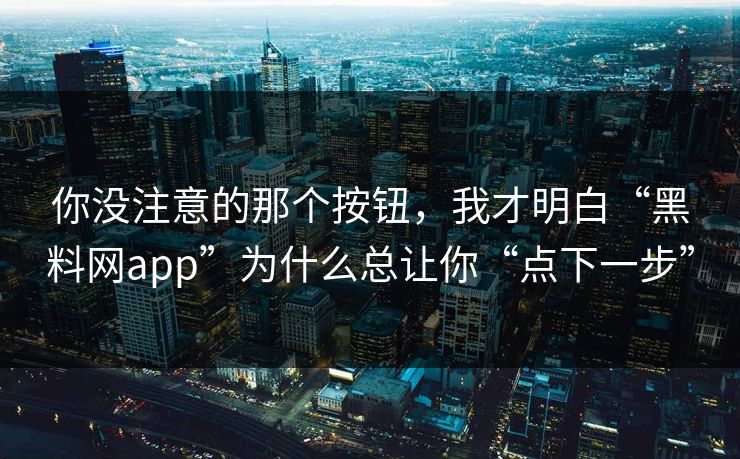 你没注意的那个按钮，我才明白“黑料网app”为什么总让你“点下一步”