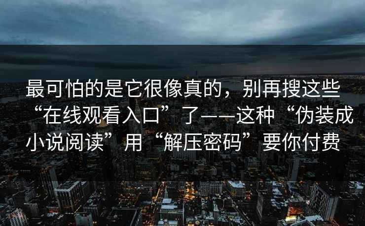最可怕的是它很像真的，别再搜这些“在线观看入口”了——这种“伪装成小说阅读”用“解压密码”要你付费