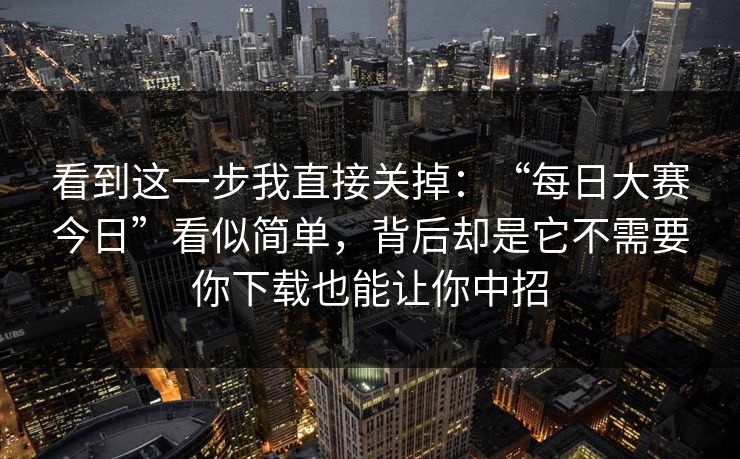 看到这一步我直接关掉：“每日大赛今日”看似简单，背后却是它不需要你下载也能让你中招-第1张图片-反差大赛全集站