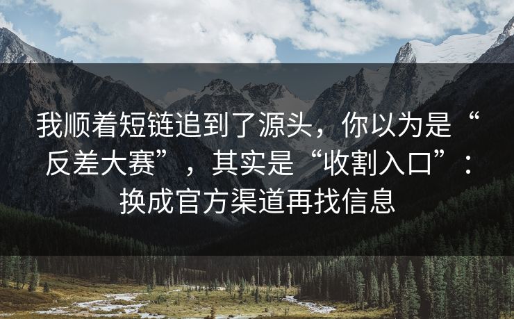 我顺着短链追到了源头，你以为是“反差大赛”，其实是“收割入口”：换成官方渠道再找信息