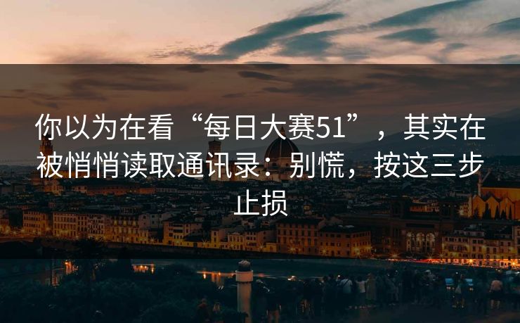 你以为在看“每日大赛51”，其实在被悄悄读取通讯录：别慌，按这三步止损