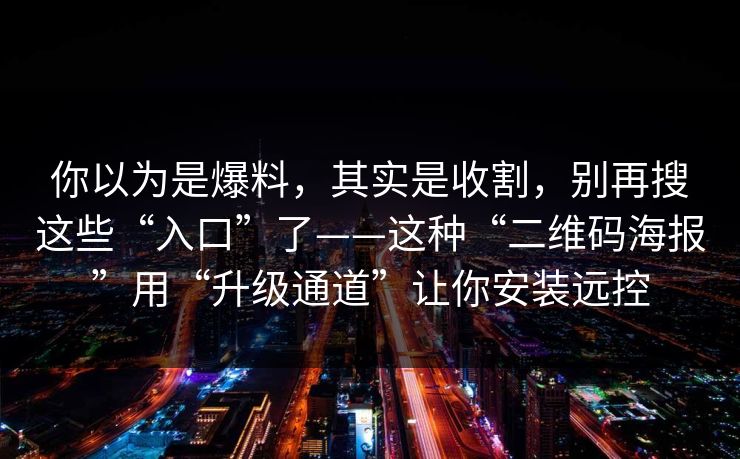 你以为是爆料，其实是收割，别再搜这些“入口”了——这种“二维码海报”用“升级通道”让你安装远控