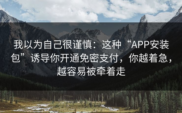 我以为自己很谨慎：这种“APP安装包”诱导你开通免密支付，你越着急，越容易被牵着走-第1张图片-反差大赛全集站