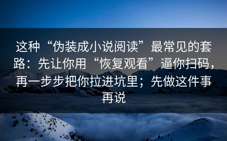 这种“伪装成小说阅读”最常见的套路：先让你用“恢复观看”逼你扫码，再一步步把你拉进坑里；先做这件事再说