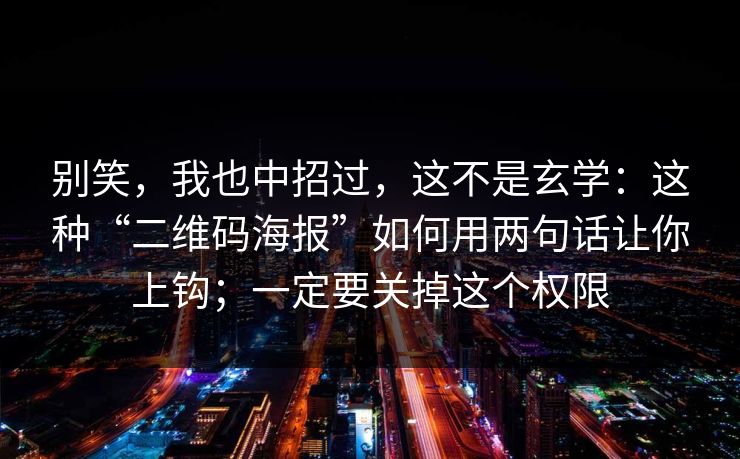 别笑，我也中招过，这不是玄学：这种“二维码海报”如何用两句话让你上钩；一定要关掉这个权限