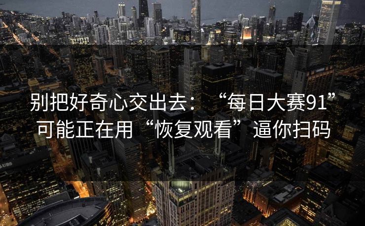 别把好奇心交出去：“每日大赛91”可能正在用“恢复观看”逼你扫码-第1张图片-反差大赛全集站