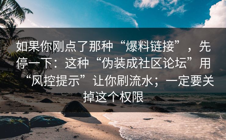 如果你刚点了那种“爆料链接”，先停一下：这种“伪装成社区论坛”用“风控提示”让你刷流水；一定要关掉这个权限