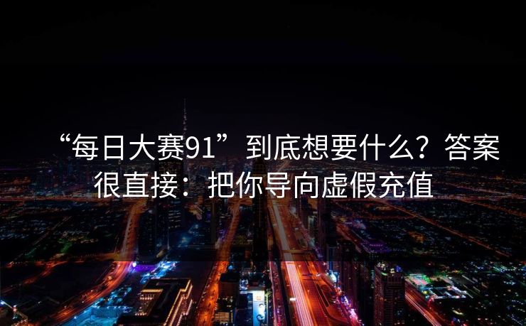 “每日大赛91”到底想要什么？答案很直接：把你导向虚假充值