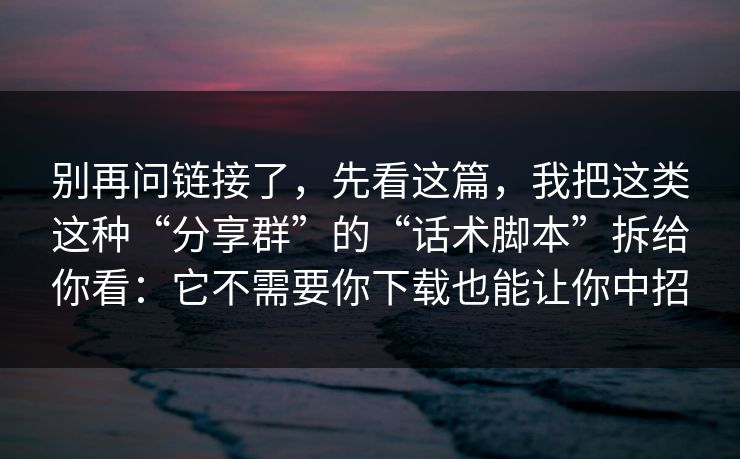 别再问链接了，先看这篇，我把这类这种“分享群”的“话术脚本”拆给你看：它不需要你下载也能让你中招