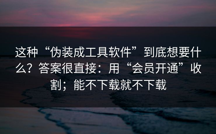 这种“伪装成工具软件”到底想要什么?答案很直接:用“会员开通”收割;能不下载就不下载-第1张图片-反差大赛全集站 这种“伪装成工具软件”到底想要什么?答案很直接:用“会员开通”收割;能不下载就不下载-第1张图片-反差大赛全集站