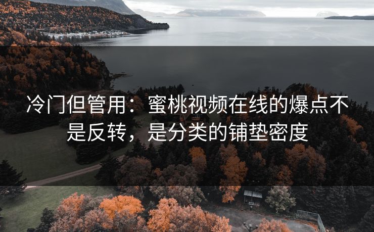 冷门但管用:蜜桃视频在线的爆点不是反转,是分类的铺垫密度-第1张图片-反差大赛全集站 冷门但管用:蜜桃视频在线的爆点不是反转,是分类的铺垫密度-第1张图片-反差大赛全集站