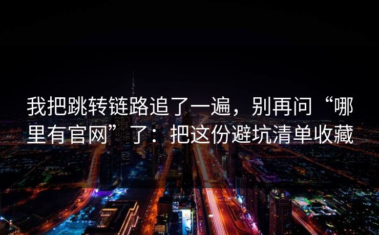 我把跳转链路追了一遍,别再问“哪里有官网”了:把这份避坑清单收藏 我把跳转链路追了一遍,别再问“哪里有官网”了:把这份避坑清单收藏