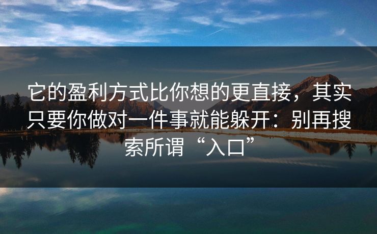 它的盈利方式比你想的更直接，其实只要你做对一件事就能躲开：别再搜索所谓“入口”
