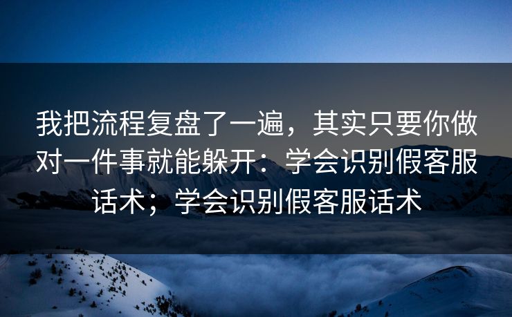 我把流程复盘了一遍，其实只要你做对一件事就能躲开：学会识别假客服话术；学会识别假客服话术-第1张图片-反差大赛全集站